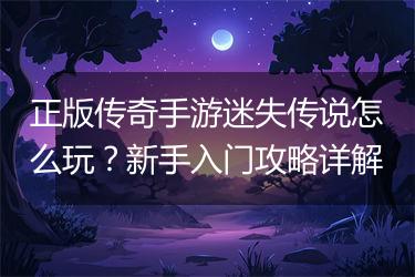 正版传奇手游迷失传说怎么玩？新手入门攻略详解