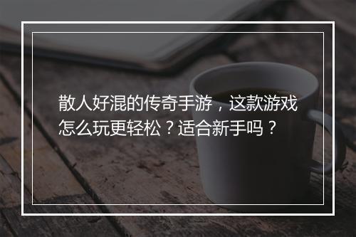 散人好混的传奇手游，这款游戏怎么玩更轻松？适合新手吗？