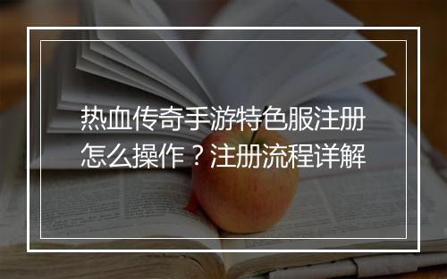 热血传奇手游特色服注册怎么操作？注册流程详解