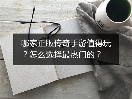 哪家正版传奇手游值得玩？怎么选择最热门的？