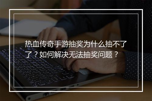 热血传奇手游抽奖为什么抽不了了？如何解决无法抽奖问题？
