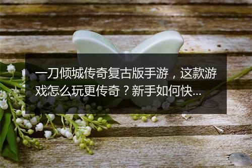 一刀倾城传奇复古版手游，这款游戏怎么玩更传奇？新手如何快速上手？