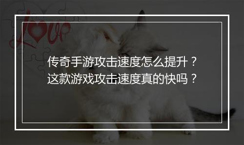 传奇手游攻击速度怎么提升？这款游戏攻击速度真的快吗？