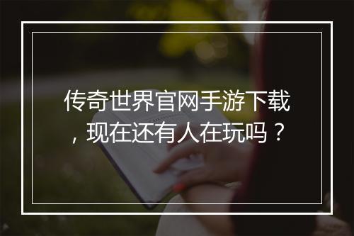 传奇世界官网手游下载，现在还有人在玩吗？
