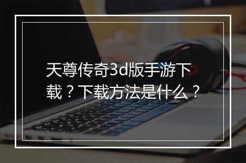 天尊传奇3d版手游下载？下载方法是什么？