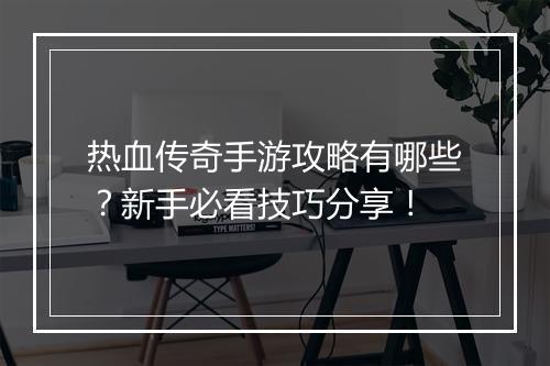 热血传奇手游攻略有哪些？新手必看技巧分享！