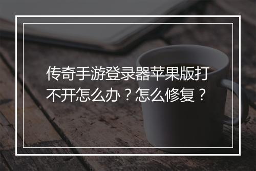 传奇手游登录器苹果版打不开怎么办？怎么修复？