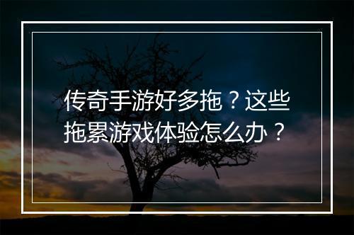 传奇手游好多拖？这些拖累游戏体验怎么办？