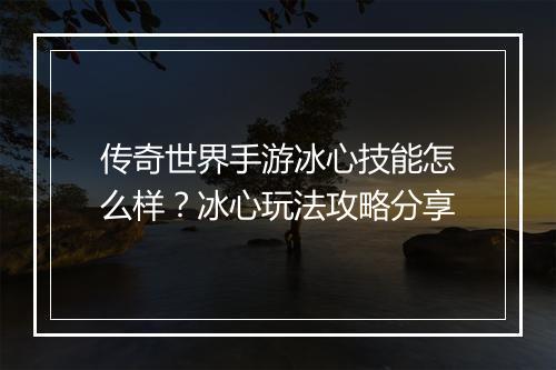 传奇世界手游冰心技能怎么样？冰心玩法攻略分享