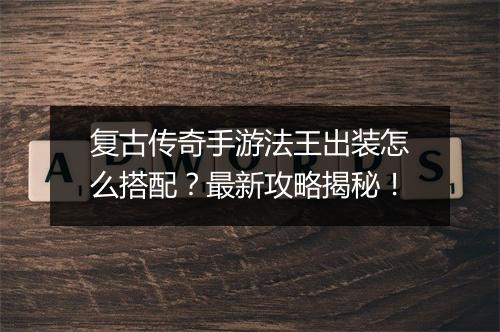 复古传奇手游法王出装怎么搭配？最新攻略揭秘！