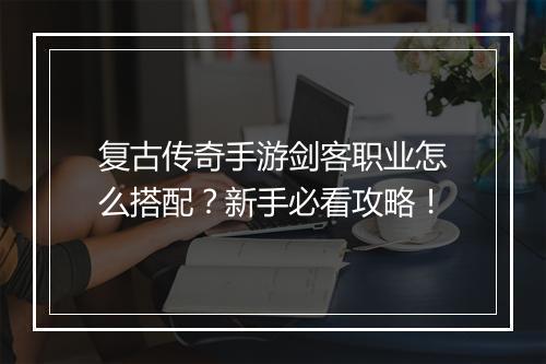 复古传奇手游剑客职业怎么搭配？新手必看攻略！