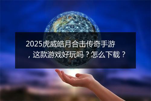 2025虎威皓月合击传奇手游，这款游戏好玩吗？怎么下载？