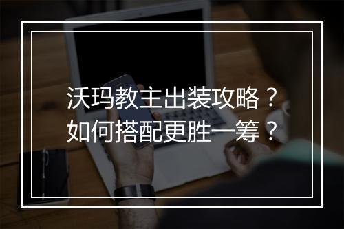 沃玛教主出装攻略？如何搭配更胜一筹？