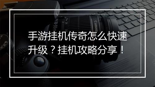 手游挂机传奇怎么快速升级？挂机攻略分享！
