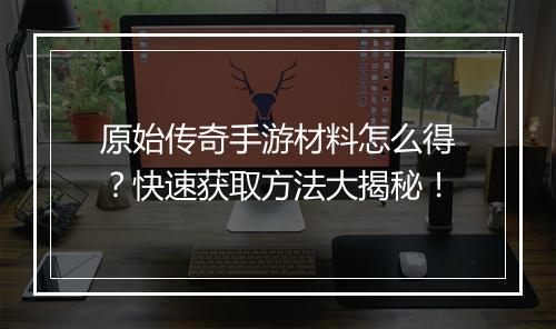 原始传奇手游材料怎么得？快速获取方法大揭秘！