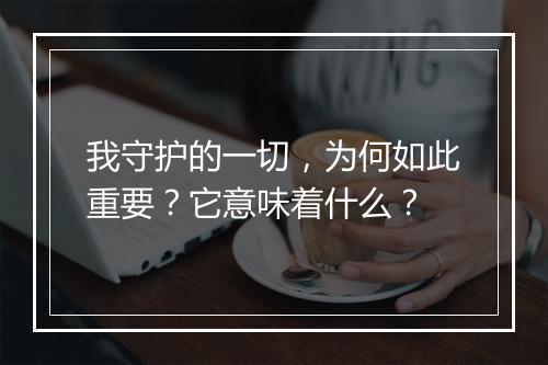 我守护的一切，为何如此重要？它意味着什么？