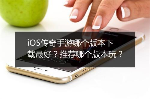 iOS传奇手游哪个版本下载最好？推荐哪个版本玩？