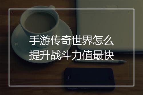 手游传奇世界怎么提升战斗力值最快