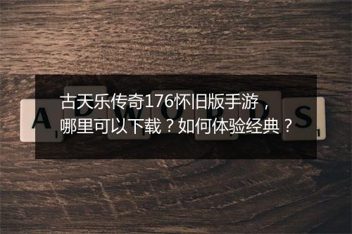 古天乐传奇176怀旧版手游，哪里可以下载？如何体验经典？