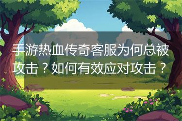 手游热血传奇客服为何总被攻击？如何有效应对攻击？