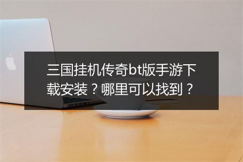三国挂机传奇bt版手游下载安装？哪里可以找到？