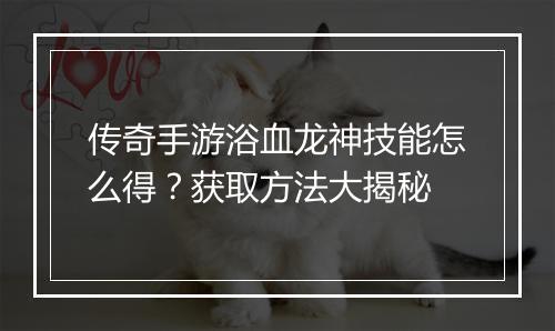传奇手游浴血龙神技能怎么得？获取方法大揭秘