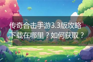 传奇合击手游3.3版攻略下载在哪里？如何获取？