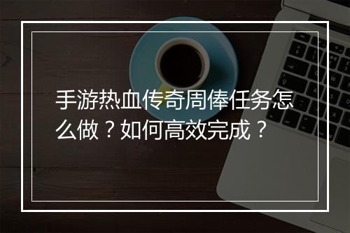 手游热血传奇周俸任务怎么做？如何高效完成？