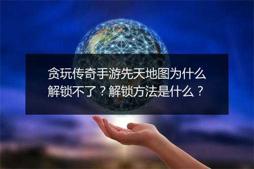 贪玩传奇手游先天地图为什么解锁不了？解锁方法是什么？