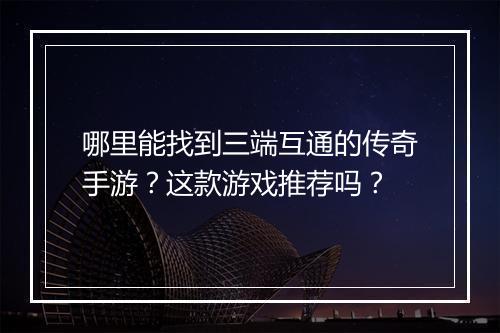哪里能找到三端互通的传奇手游？这款游戏推荐吗？
