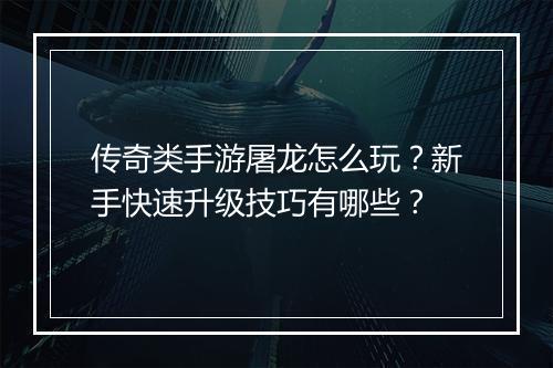 传奇类手游屠龙怎么玩？新手快速升级技巧有哪些？