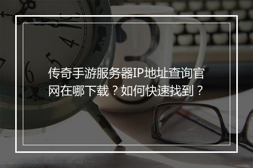 传奇手游服务器IP地址查询官网在哪下载？如何快速找到？