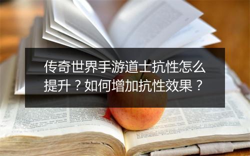传奇世界手游道士抗性怎么提升？如何增加抗性效果？