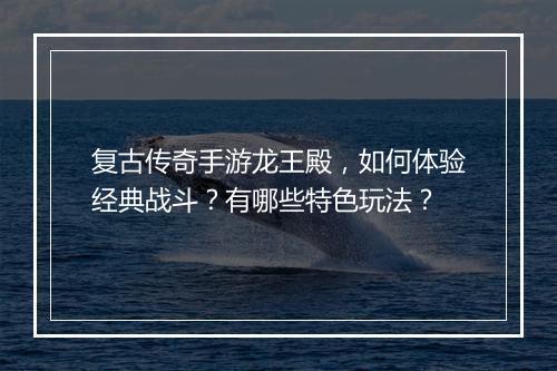 复古传奇手游龙王殿，如何体验经典战斗？有哪些特色玩法？