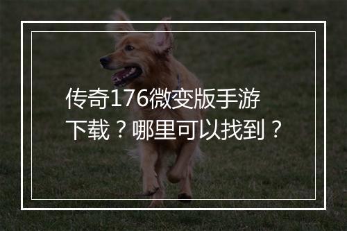 传奇176微变版手游下载？哪里可以找到？