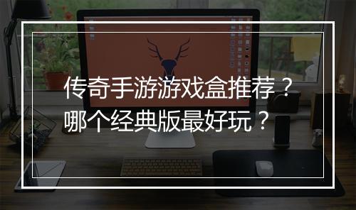 传奇手游游戏盒推荐？哪个经典版最好玩？