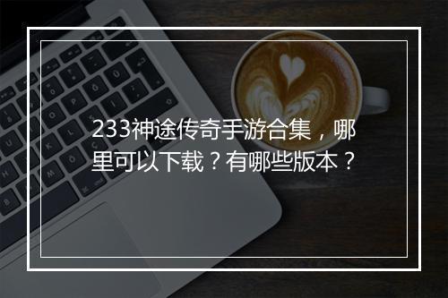 233神途传奇手游合集，哪里可以下载？有哪些版本？