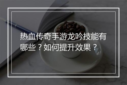 热血传奇手游龙吟技能有哪些？如何提升效果？