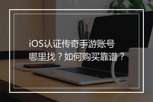 iOS认证传奇手游账号哪里找？如何购买靠谱？