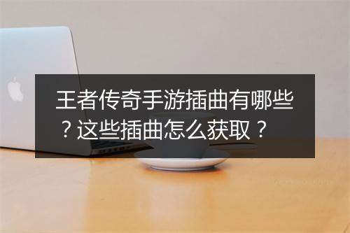 王者传奇手游插曲有哪些？这些插曲怎么获取？