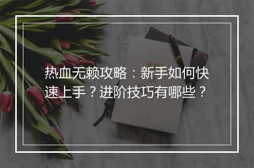 热血无赖攻略：新手如何快速上手？进阶技巧有哪些？