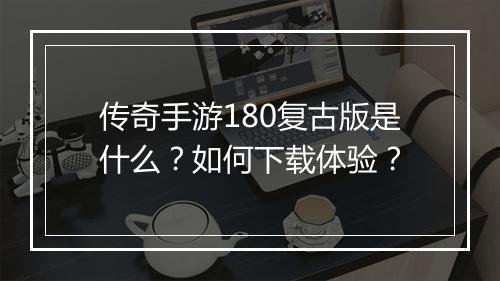 传奇手游180复古版是什么？如何下载体验？