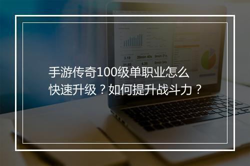 手游传奇100级单职业怎么快速升级？如何提升战斗力？
