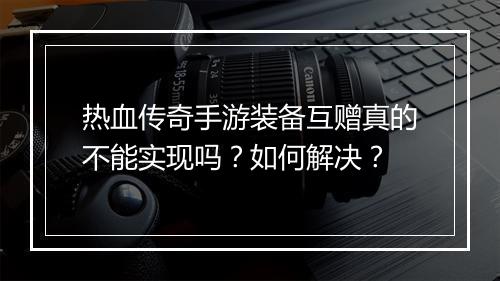 热血传奇手游装备互赠真的不能实现吗？如何解决？