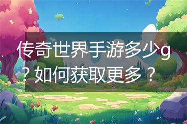 传奇世界手游多少g？如何获取更多？