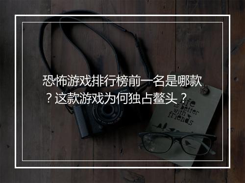 恐怖游戏排行榜前一名是哪款？这款游戏为何独占鳌头？