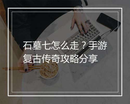 石墓七怎么走？手游复古传奇攻略分享