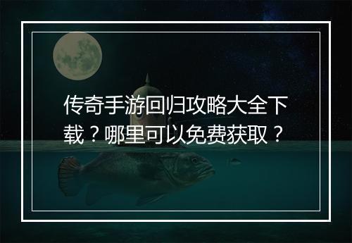 传奇手游回归攻略大全下载？哪里可以免费获取？