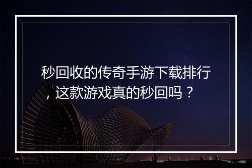 秒回收的传奇手游下载排行，这款游戏真的秒回吗？
