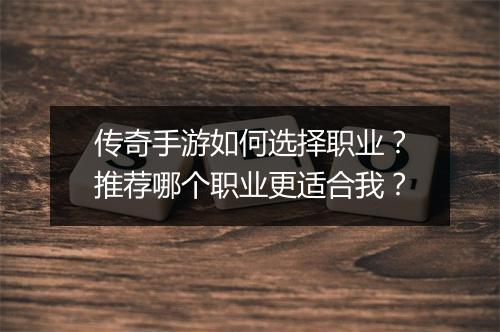 传奇手游如何选择职业？推荐哪个职业更适合我？